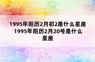 1995年阳历2月初2是什么星座 1995年阳历2月20号是什么星座